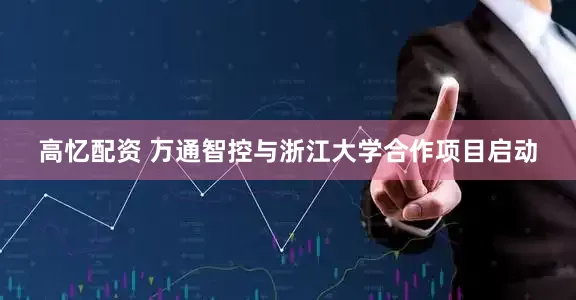 高忆配资 万通智控与浙江大学合作项目启动