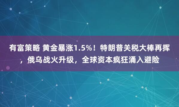 有富策略 黄金暴涨1.5%！特朗普关税大棒再挥，俄乌战火升级，全球资本疯狂涌入避险