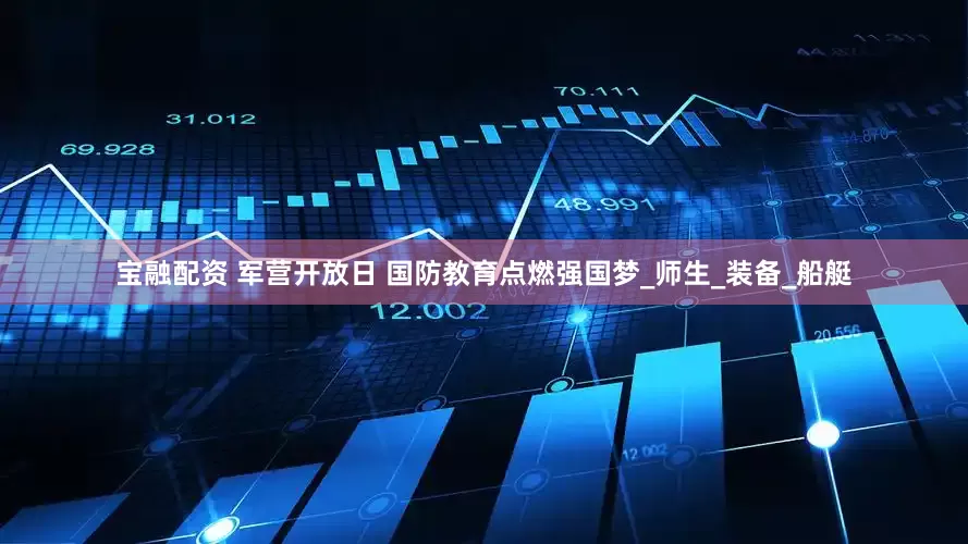 宝融配资 军营开放日 国防教育点燃强国梦_师生_装备_船艇
