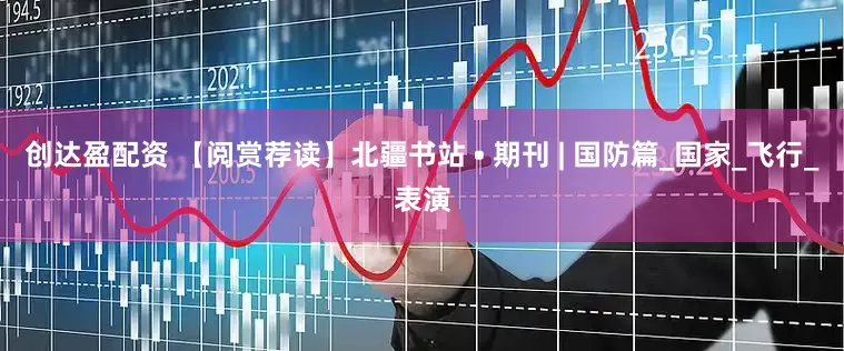 创达盈配资 【阅赏荐读】北疆书站 • 期刊 | 国防篇_国家_飞行_表演