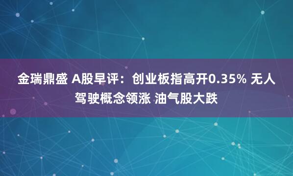 金瑞鼎盛 A股早评：创业板指高开0.35% 无人驾驶概念领涨 油气股大跌