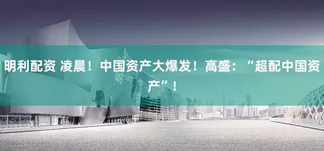 明利配资 凌晨！中国资产大爆发！高盛：“超配中国资产”！