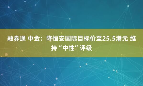 融券通 中金：降恒安国际目标价至25.5港元 维持“中性”评级
