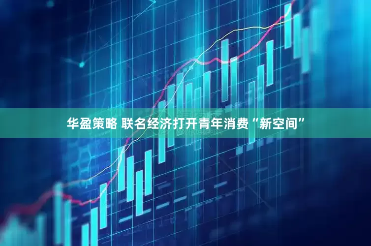 华盈策略 联名经济打开青年消费“新空间”