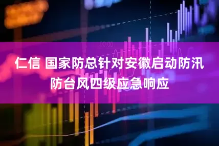 仁信 国家防总针对安徽启动防汛防台风四级应急响应