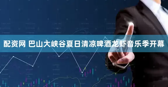 配资网 巴山大峡谷夏日清凉啤酒龙虾音乐季开幕