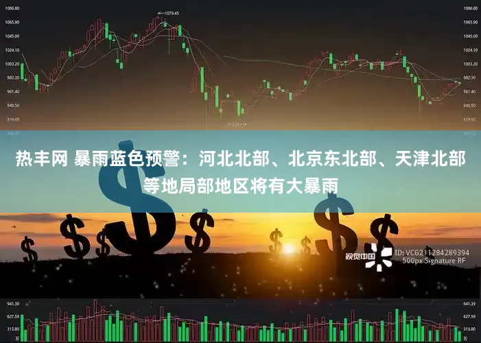 热丰网 暴雨蓝色预警：河北北部、北京东北部、天津北部等地局部地区将有大暴雨