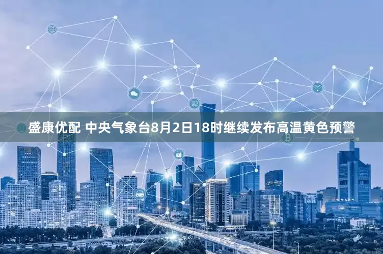 盛康优配 中央气象台8月2日18时继续发布高温黄色预警