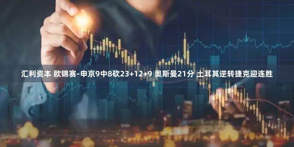 汇利资本 欧锦赛-申京9中8砍23+12+9 奥斯曼21分 土耳其逆转捷克迎连胜