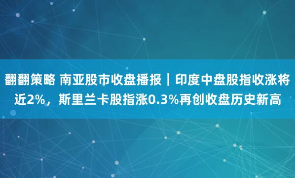 翻翻策略 南亚股市收盘播报｜印度中盘股指收涨将近2%，斯里兰卡股指涨0.3%再创收盘历史新高