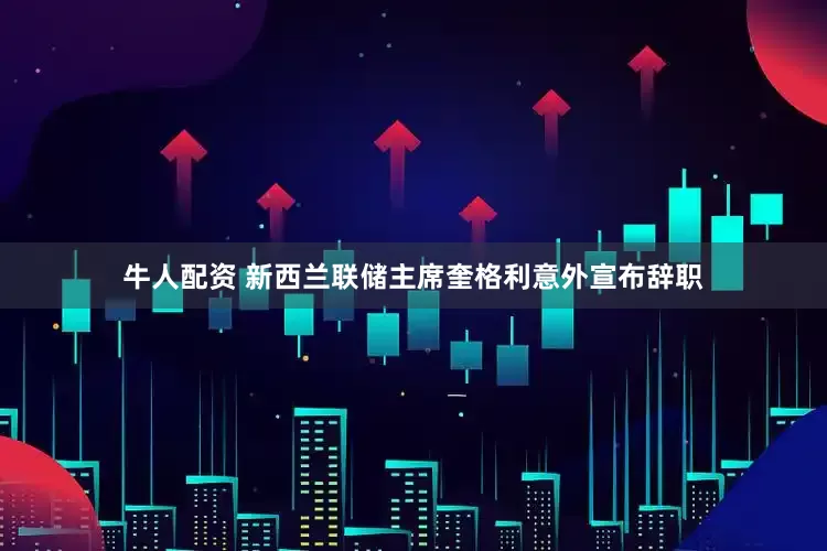 牛人配资 新西兰联储主席奎格利意外宣布辞职