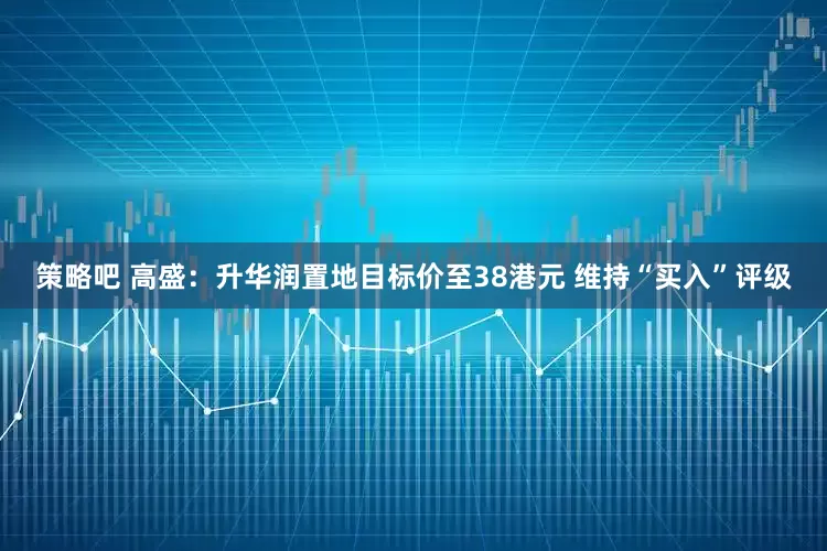 策略吧 高盛：升华润置地目标价至38港元 维持“买入”评级