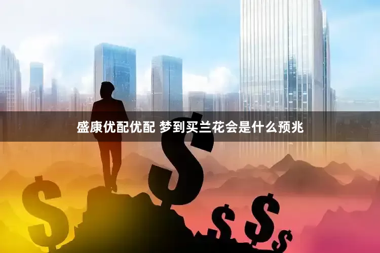盛康优配优配 梦到买兰花会是什么预兆