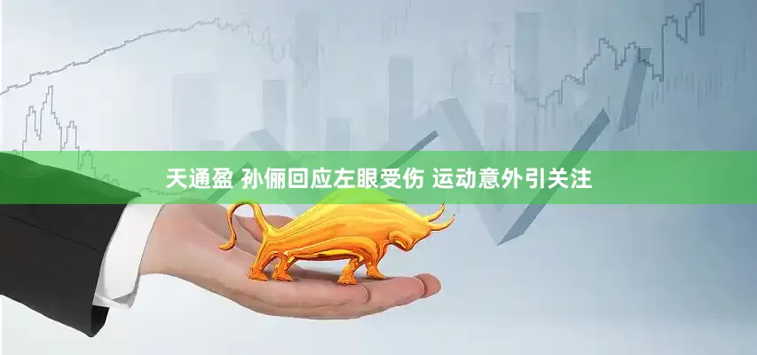 天通盈 孙俪回应左眼受伤 运动意外引关注