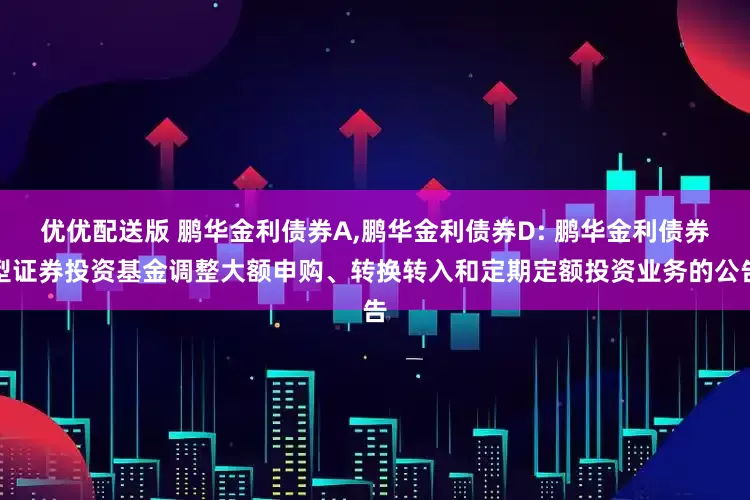 优优配送版 鹏华金利债券A,鹏华金利债券D: 鹏华金利债券型证券投资基金调整大额申购、转换转入和定期定额投资业务的公告