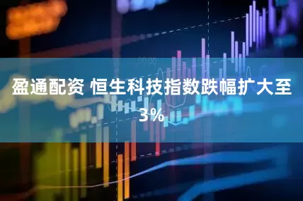 盈通配资 恒生科技指数跌幅扩大至3%