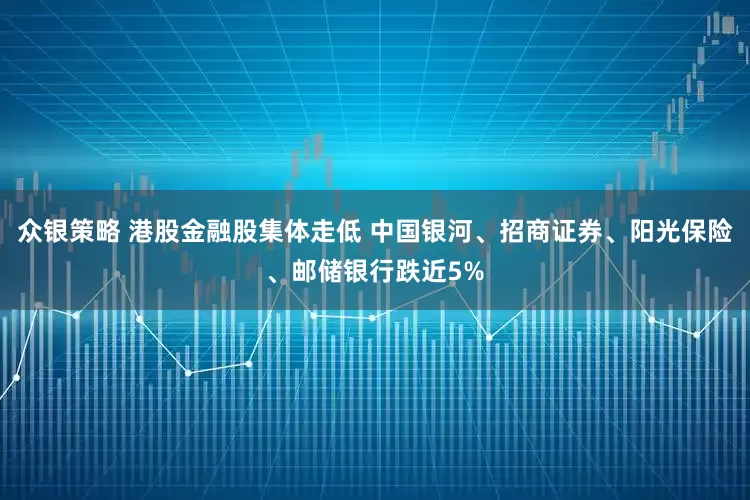 众银策略 港股金融股集体走低 中国银河、招商证券、阳光保险、邮储银行跌近5%
