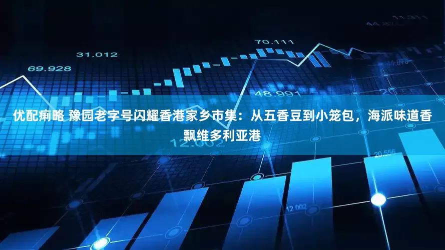优配痢略 豫园老字号闪耀香港家乡市集：从五香豆到小笼包，海派味道香飘维多利亚港