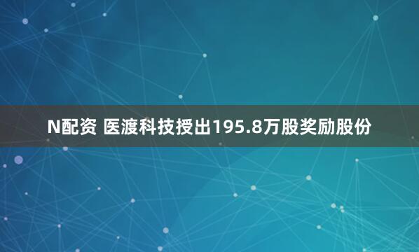 N配资 医渡科技授出195.8万股奖励股份