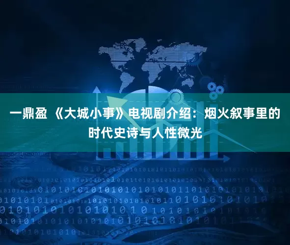 一鼎盈 《大城小事》电视剧介绍：烟火叙事里的时代史诗与人性微光