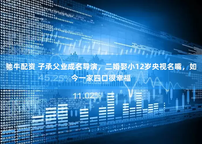 驰牛配资 子承父业成名导演，二婚娶小12岁央视名嘴，如今一家四口很幸福