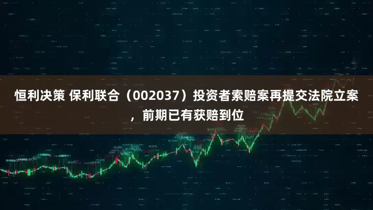 恒利决策 保利联合（002037）投资者索赔案再提交法院立案，前期已有获赔到位