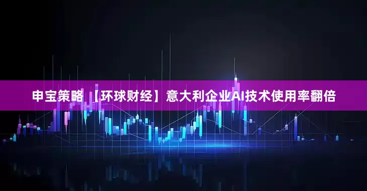 申宝策略 【环球财经】意大利企业AI技术使用率翻倍