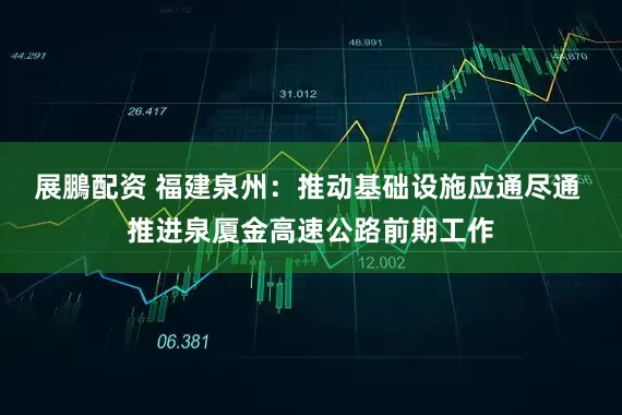 展鵬配资 福建泉州：推动基础设施应通尽通 推进泉厦金高速公路前期工作