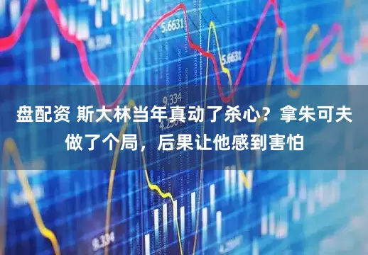 盘配资 斯大林当年真动了杀心？拿朱可夫做了个局，后果让他感到害怕