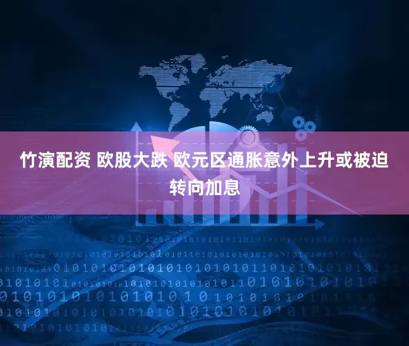 竹演配资 欧股大跌 欧元区通胀意外上升或被迫转向加息