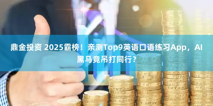 鼎金投资 2025霸榜！亲测Top9英语口语练习App，AI黑马竟吊打同行？