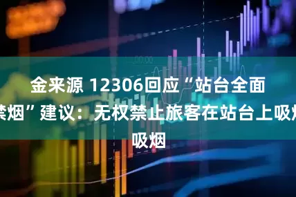金来源 12306回应“站台全面禁烟”建议：无权禁止旅客在站台上吸烟