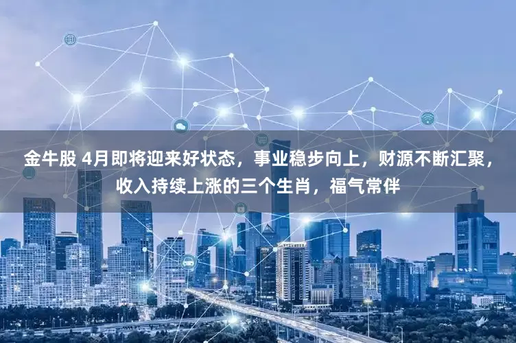 金牛股 4月即将迎来好状态，事业稳步向上，财源不断汇聚，收入持续上涨的三个生肖，福气常伴