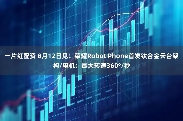 一片红配资 8月12日见！荣耀Robot Phone首发钛合金云台架构/电机：最大转速360°/秒